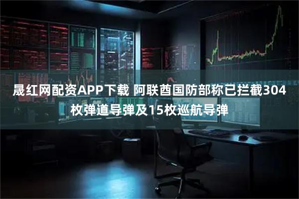 晟红网配资APP下载 阿联酋国防部称已拦截304枚弹道导弹及15枚巡航导弹