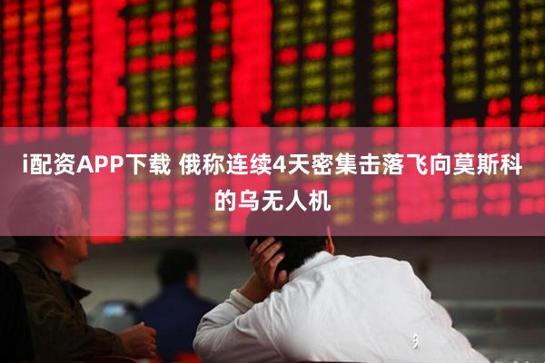 i配资APP下载 俄称连续4天密集击落飞向莫斯科的乌无人机