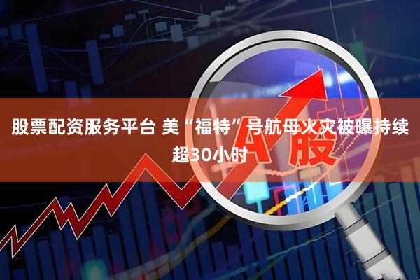 股票配资服务平台 美“福特”号航母火灾被曝持续超30小时