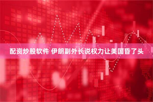 配资炒股软件 伊朗副外长说权力让美国昏了头
