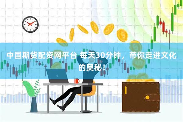 中国期货配资网平台 每天30分钟，带你走进文化的奥秘！
