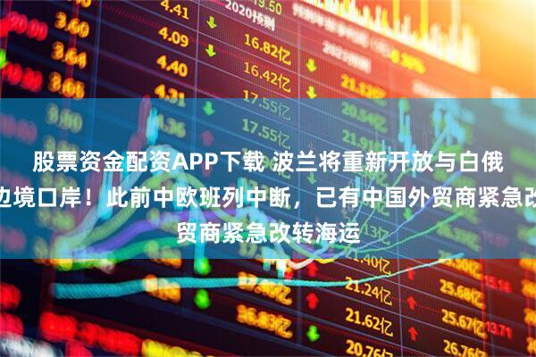股票资金配资APP下载 波兰将重新开放与白俄罗斯的边境口岸！此前中欧班列中断，已有中国外贸商紧急改转海运