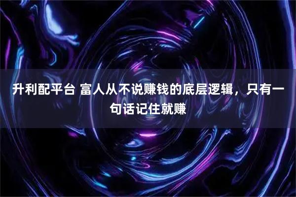 升利配平台 富人从不说赚钱的底层逻辑，只有一句话记住就赚