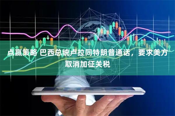 点赢策略 巴西总统卢拉同特朗普通话，要求美方取消加征关税