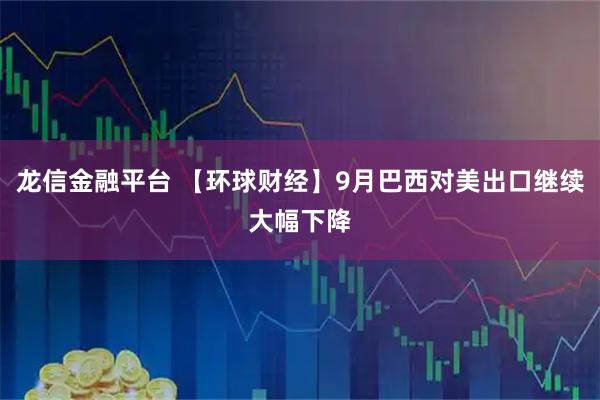 龙信金融平台 【环球财经】9月巴西对美出口继续大幅下降