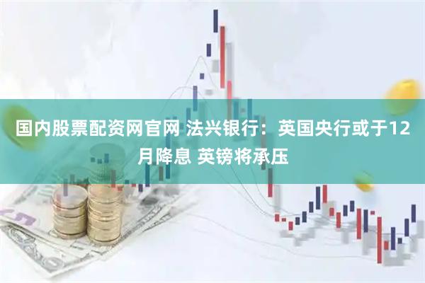 国内股票配资网官网 法兴银行：英国央行或于12月降息 英镑将承压