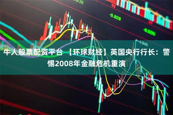 牛人股票配资平台 【环球财经】英国央行行长：警惕2008年金融危机重演