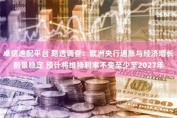 卓信速配平台 路透调查：欧洲央行通胀与经济增长前景稳定 预计将维持利率不变至少至2027年