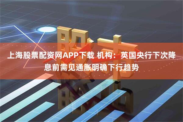 上海股票配资网APP下载 机构：英国央行下次降息前需见通胀明确下行趋势