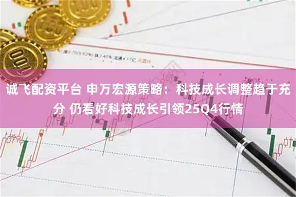 诚飞配资平台 申万宏源策略：科技成长调整趋于充分 仍看好科技成长引领25Q4行情