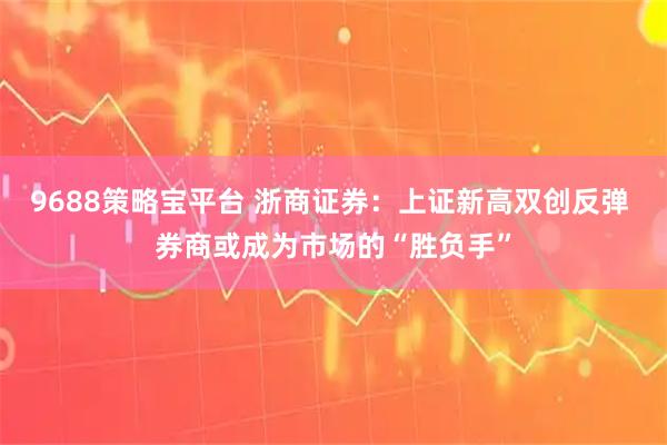 9688策略宝平台 浙商证券：上证新高双创反弹 券商或成为市场的“胜负手”
