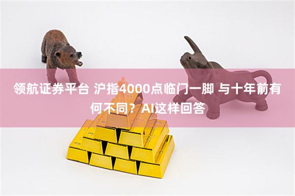 领航证券平台 沪指4000点临门一脚 与十年前有何不同？AI这样回答