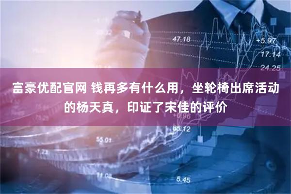 富豪优配官网 钱再多有什么用，坐轮椅出席活动的杨天真，印证了宋佳的评价