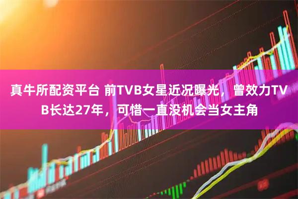 真牛所配资平台 前TVB女星近况曝光，曾效力TVB长达27年，可惜一直没机会当女主角
