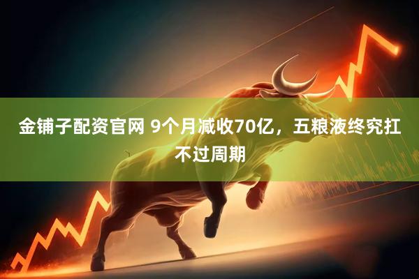 金铺子配资官网 9个月减收70亿，五粮液终究扛不过周期