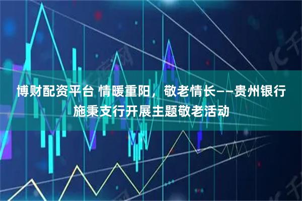 博财配资平台 情暖重阳，敬老情长——贵州银行施秉支行开展主题敬老活动