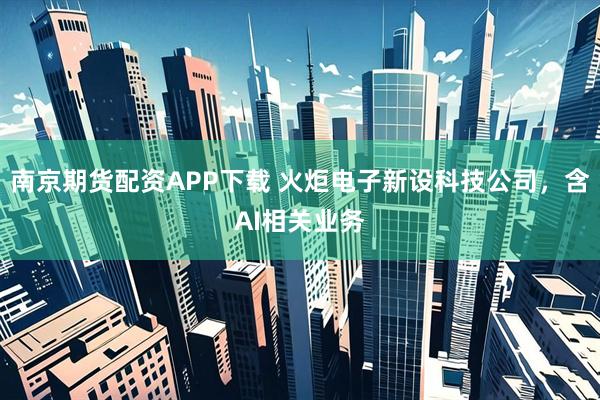 南京期货配资APP下载 火炬电子新设科技公司，含AI相关业务