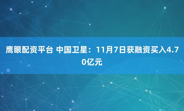 鹰眼配资平台 中国卫星：11月7日获融资买入4.70亿元