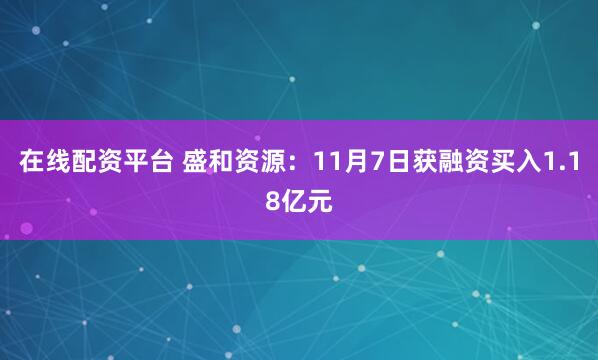 在线配资平台 盛和资源：11月7日获融资买入1.18亿元