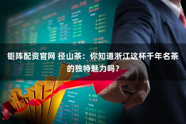 钜阵配资官网 径山茶：你知道浙江这杯千年名茶的独特魅力吗？