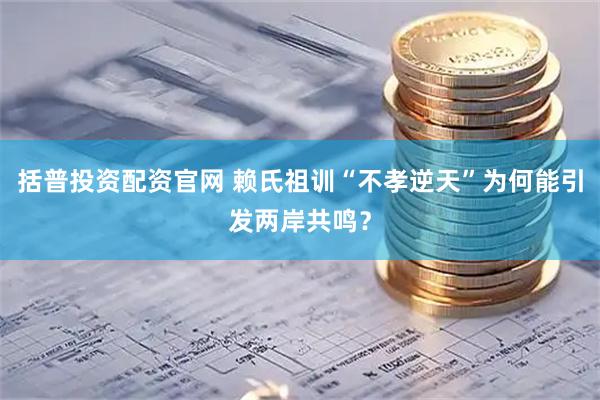 括普投资配资官网 赖氏祖训“不孝逆天”为何能引发两岸共鸣？