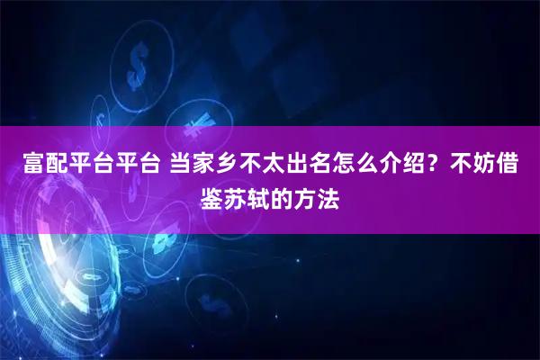 富配平台平台 当家乡不太出名怎么介绍？不妨借鉴苏轼的方法
