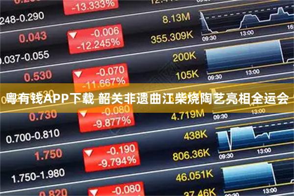 粤有钱APP下载 韶关非遗曲江柴烧陶艺亮相全运会