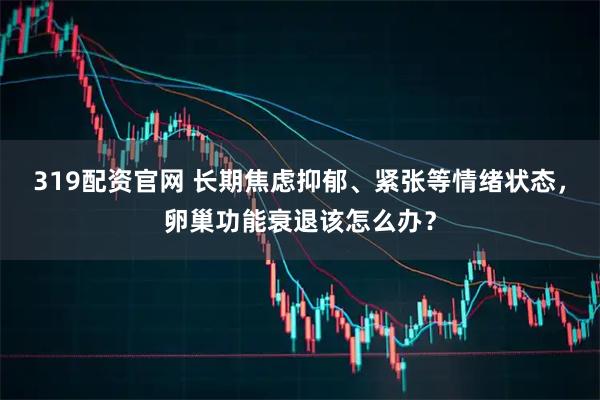 319配资官网 长期焦虑抑郁、紧张等情绪状态，卵巢功能衰退该怎么办？