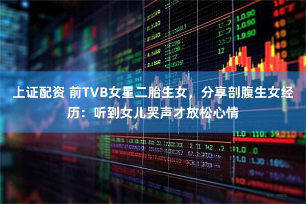 上证配资 前TVB女星二胎生女，分享剖腹生女经历：听到女儿哭声才放松心情