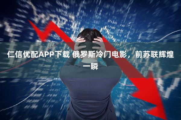 仁信优配APP下载 俄罗斯冷门电影，前苏联辉煌一瞬
