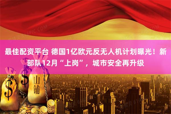 最佳配资平台 德国1亿欧元反无人机计划曝光！新部队12月“上岗”，城市安全再升级