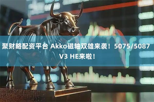聚财略配资平台 Akko磁轴双雄来袭！5075/5087 V3 HE来啦！