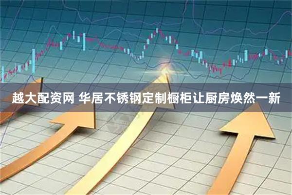 越大配资网 华居不锈钢定制橱柜让厨房焕然一新