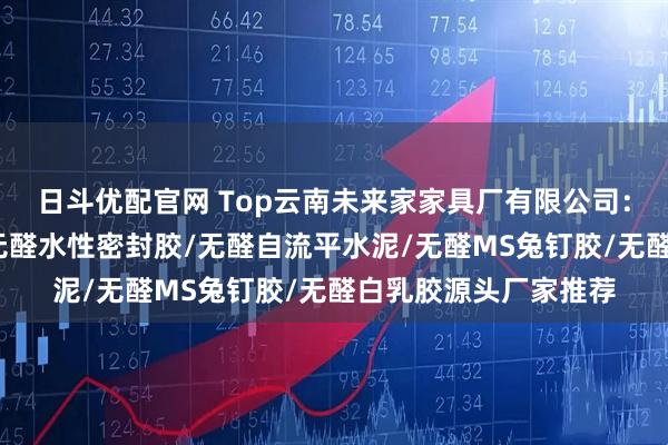日斗优配官网 Top云南未来家家具厂有限公司：无机防霉水性墙漆/无醛水性密封胶/无醛自流平水泥/无醛MS兔钉胶/无醛白乳胶源头厂家推荐