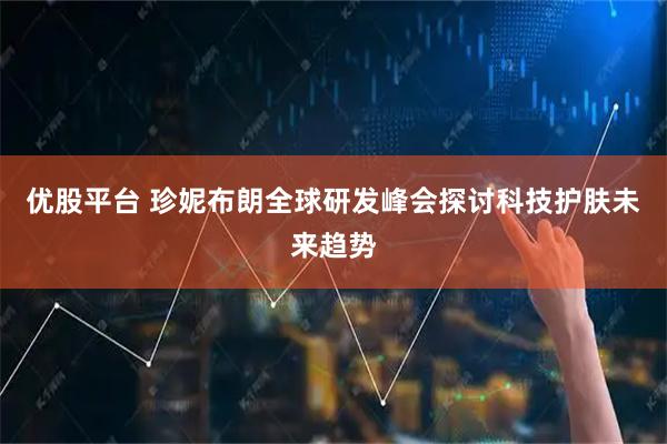 优股平台 珍妮布朗全球研发峰会探讨科技护肤未来趋势