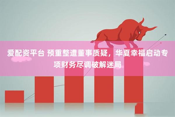 爱配资平台 预重整遭董事质疑，华夏幸福启动专项财务尽调破解迷局