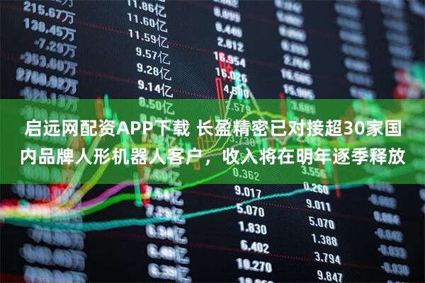 启远网配资APP下载 长盈精密已对接超30家国内品牌人形机器人客户，收入将在明年逐季释放