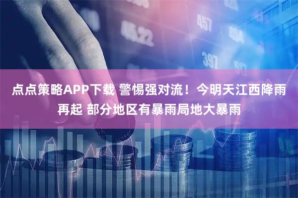 点点策略APP下载 警惕强对流！今明天江西降雨再起 部分地区有暴雨局地大暴雨