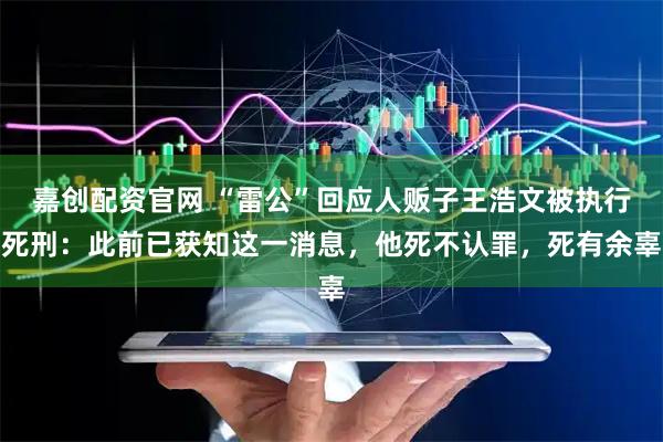 嘉创配资官网 “雷公”回应人贩子王浩文被执行死刑：此前已获知这一消息，他死不认罪，死有余辜