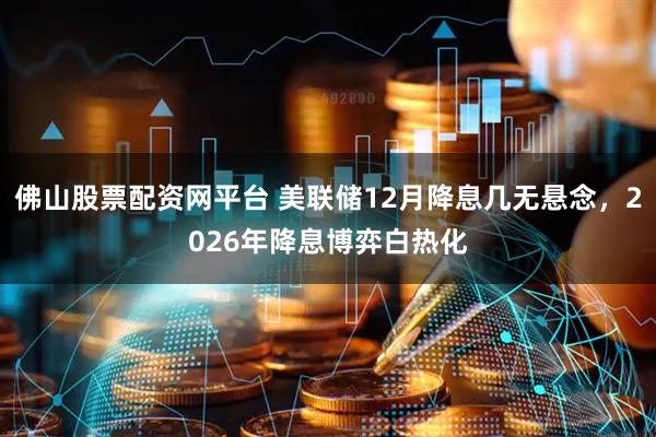 佛山股票配资网平台 美联储12月降息几无悬念，2026年降息博弈白热化