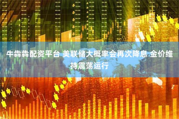 牛犇犇配资平台 美联储大概率会再次降息 金价维持震荡运行