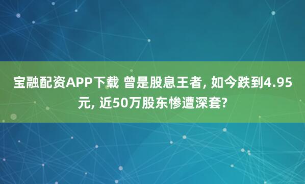 宝融配资APP下载 曾是股息王者, 如今跌到4.95元, 近50万股东惨遭深套?