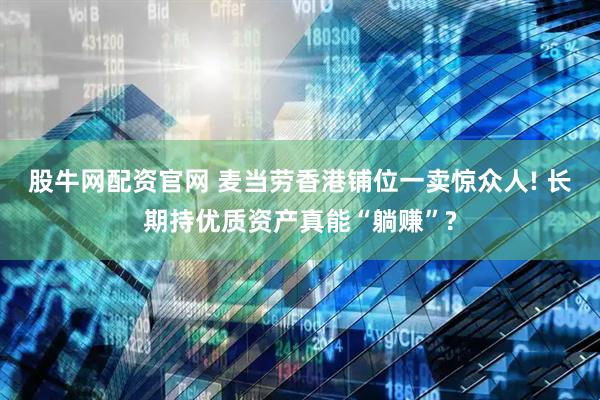 股牛网配资官网 麦当劳香港铺位一卖惊众人! 长期持优质资产真能“躺赚”?