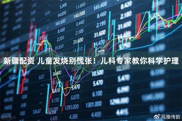 新疆配资 儿童发烧别慌张！儿科专家教你科学护理