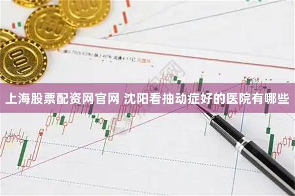 上海股票配资网官网 沈阳看抽动症好的医院有哪些