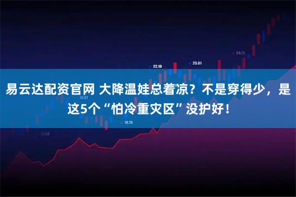易云达配资官网 大降温娃总着凉？不是穿得少，是这5个“怕冷重灾区”没护好！