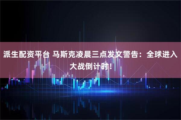 派生配资平台 马斯克凌晨三点发文警告：全球进入大战倒计时！