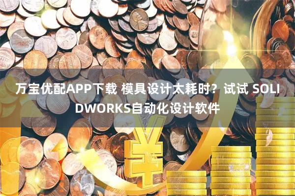 万宝优配APP下载 模具设计太耗时？试试 SOLIDWORKS自动化设计软件