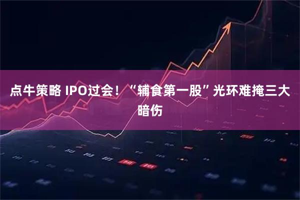 点牛策略 IPO过会！“辅食第一股”光环难掩三大暗伤