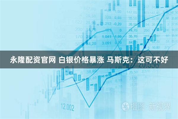 永隆配资官网 白银价格暴涨 马斯克：这可不好